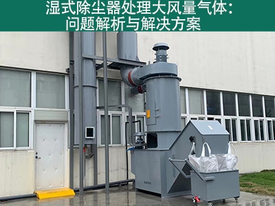 湿式除尘器处理大风量气体：问题解析与解决方案